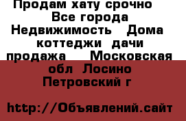 Продам хату срочно  - Все города Недвижимость » Дома, коттеджи, дачи продажа   . Московская обл.,Лосино-Петровский г.